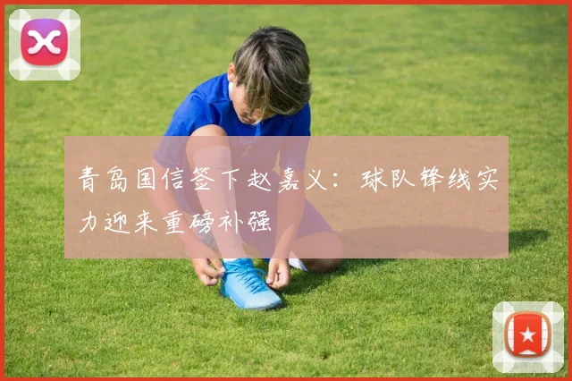 青岛国信签下赵嘉义:球队锋线实力迎来重磅补强