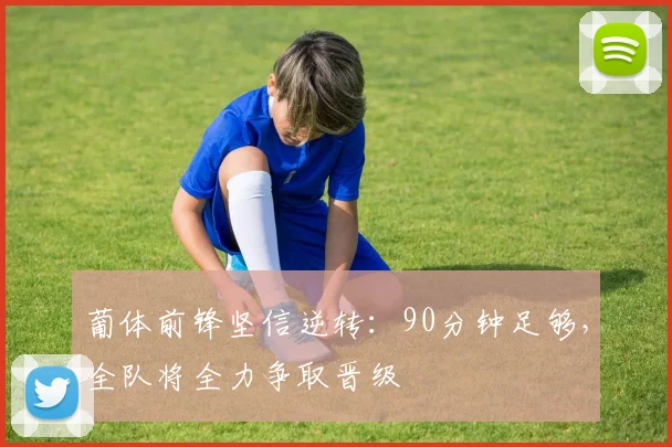 葡体前锋坚信逆转：90分钟足够，全队将全力争取晋级