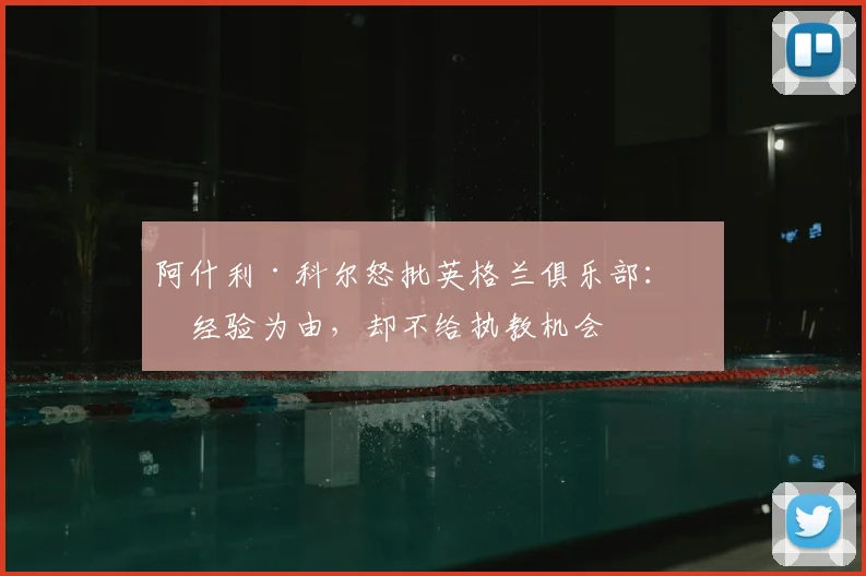 阿什利·科尔怒批英格兰俱乐部:以经验为由,却不给执教机会