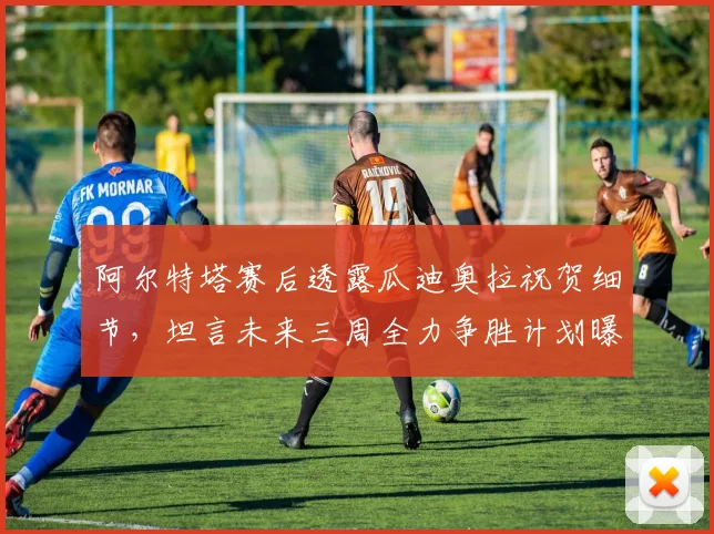 阿尔特塔赛后透露瓜迪奥拉祝贺细节,坦言未来三周全力争胜计划曝光