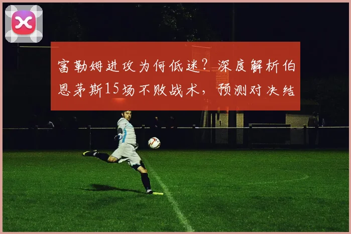 富勒姆进攻为何低迷?深度解析伯恩茅斯15场不败战术,预测对决结果