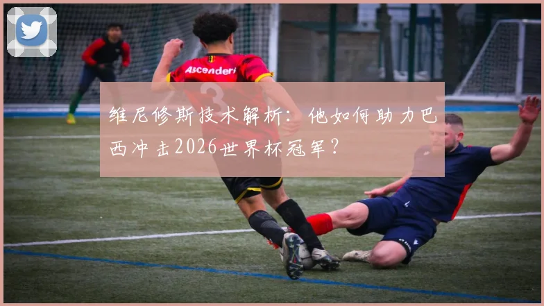 维尼修斯技术解析:他如何助力巴西冲击2026世界杯冠军?