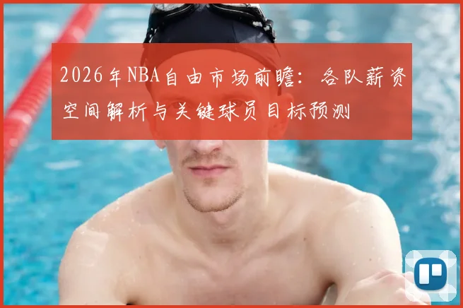 2026年NBA自由市场前瞻:各队薪资空间解析与关键球员目标预测