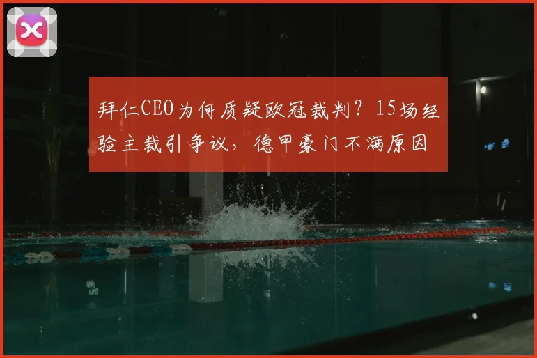 拜仁CEO为何质疑欧冠裁判？15场经验主裁引争议，德甲豪门不满原因解析