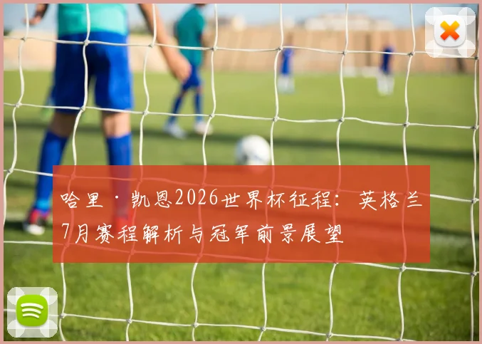 哈里·凯恩2026世界杯征程:英格兰7月赛程解析与冠军前景展望