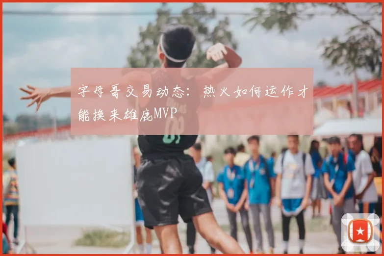 字母哥交易动态:热火如何运作才能换来雄鹿MVP
