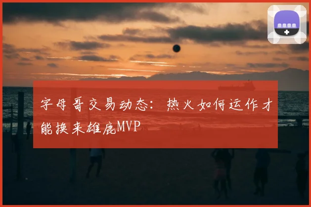 字母哥交易动态:热火如何运作才能换来雄鹿MVP