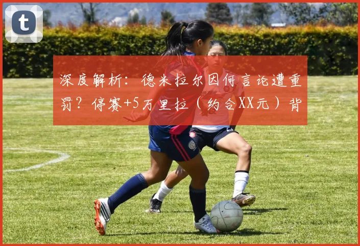 深度解析：德米拉尔因何言论遭重罚？停赛+5万里拉（约合XX元）背后的足协规则与球队影响
