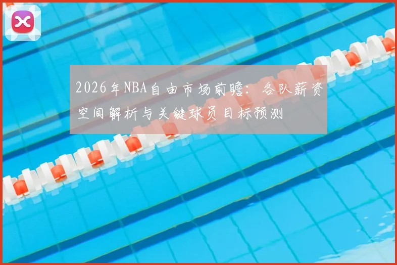 2026年NBA自由市场前瞻：各队薪资空间解析与关键球员目标预测