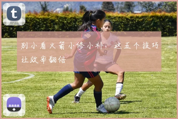 别小看火箭小修小补,这五个技巧让效率翻倍